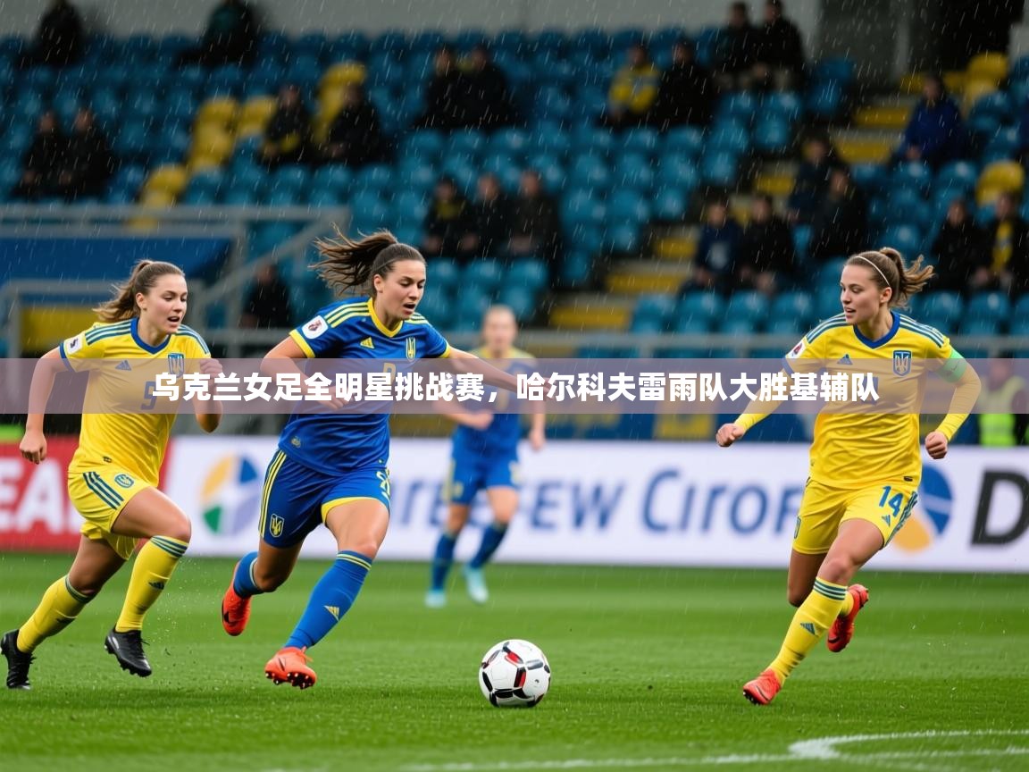 2025九游娱乐官网入口官方乌克兰女足全明星挑战赛，哈尔科夫雷雨队大胜基辅队