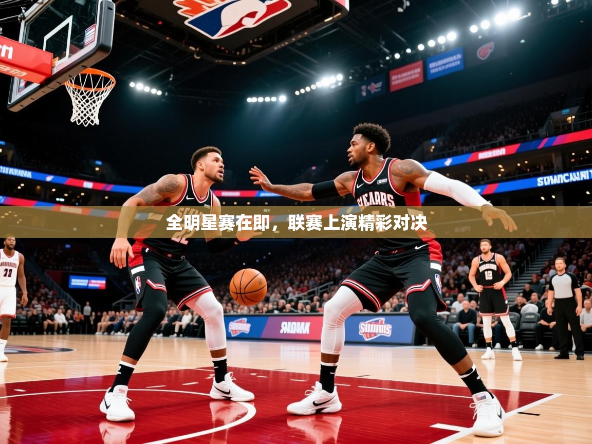 2025九游娱乐官网登录入口全明星赛在即，联赛上演精彩对决