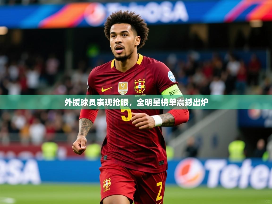 2025九游娱乐官网入口网页版外援球员表现抢眼，全明星榜单震撼出炉