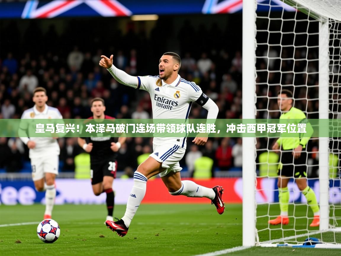 2025九游娱乐体育皇马复兴！本泽马破门连场带领球队连胜，冲击西甲冠军位置