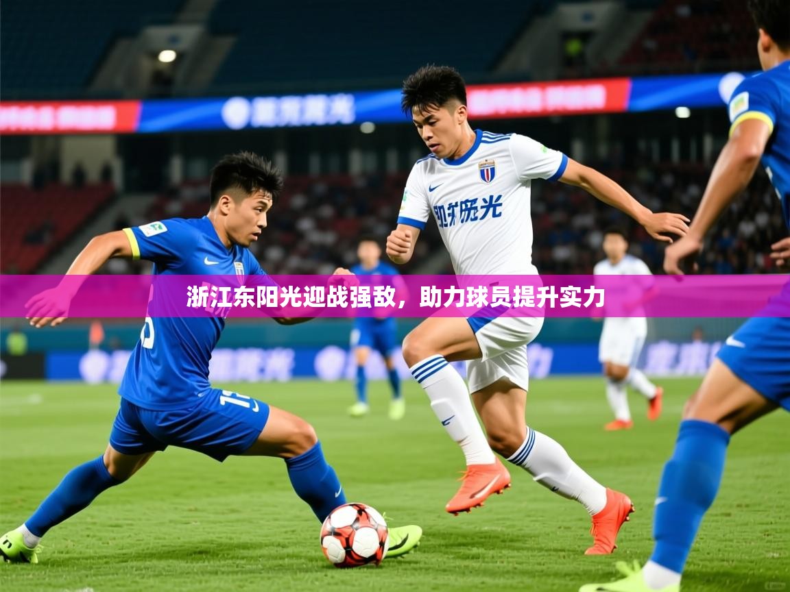 2025九游娱乐官网入口网页版官方浙江东阳光迎战强敌，助力球员提升实力