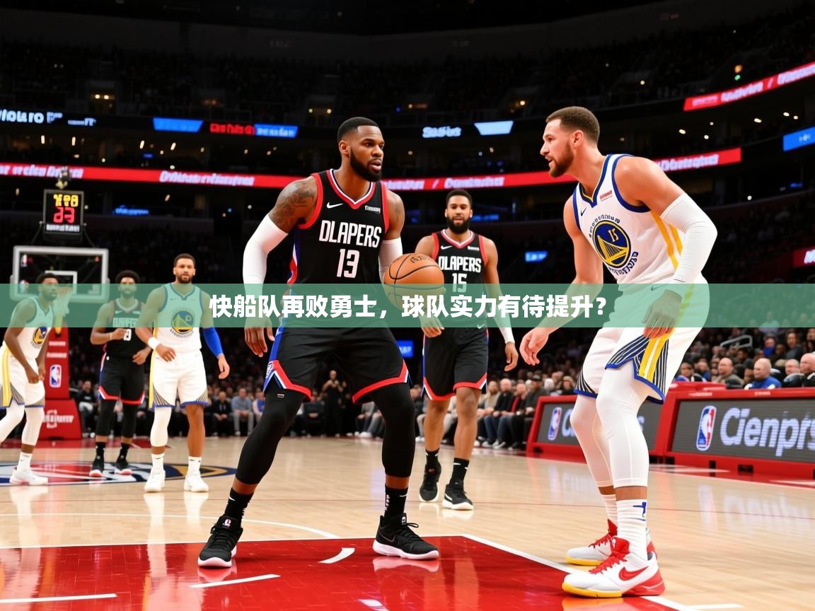 2025九游娱乐网页登录快船队再败勇士，球队实力有待提升？