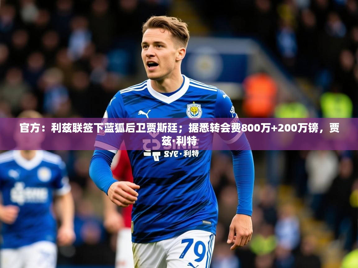 2025九游娱乐体育官方：利兹联签下蓝狐后卫贾斯廷；据悉转会费800万+200万镑，贾兹·利特  第1张