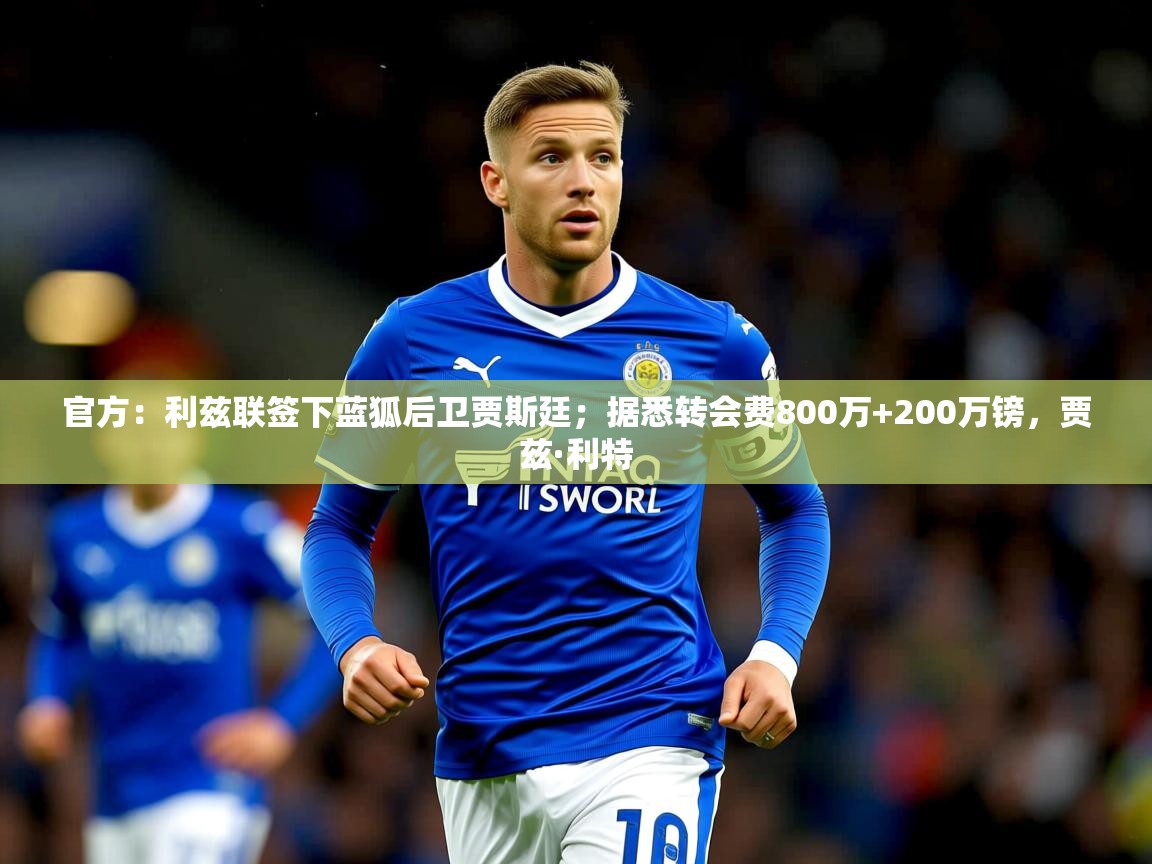 2025九游娱乐体育官方：利兹联签下蓝狐后卫贾斯廷；据悉转会费800万+200万镑，贾兹·利特  第2张