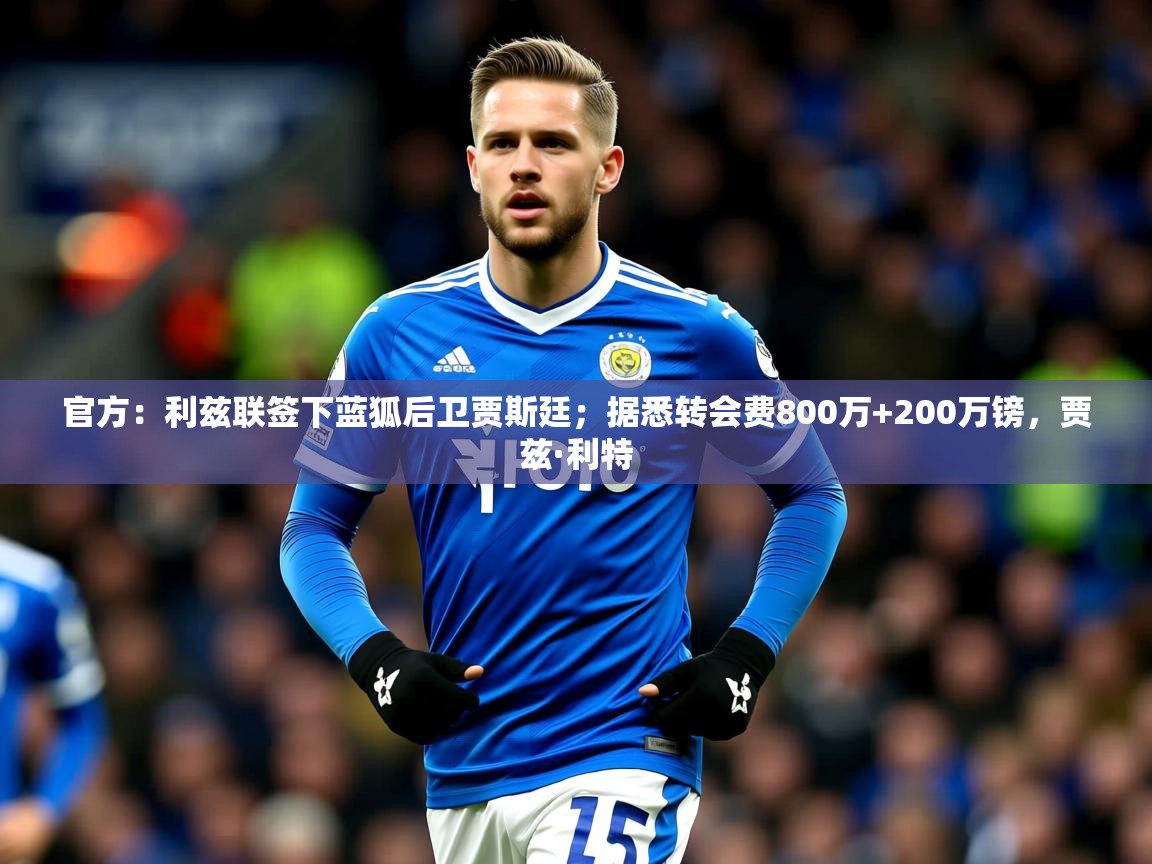 2025九游娱乐体育官方：利兹联签下蓝狐后卫贾斯廷；据悉转会费800万+200万镑，贾兹·利特  第3张