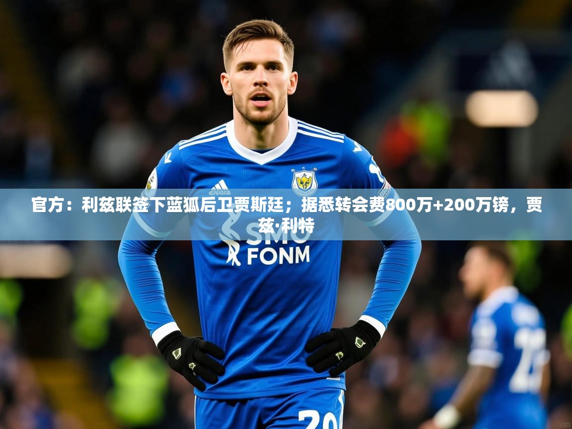 2025九游娱乐体育官方：利兹联签下蓝狐后卫贾斯廷；据悉转会费800万+200万镑，贾兹·利特  第4张