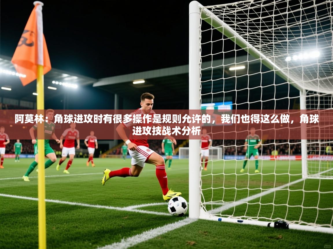2025九游娱乐app下载阿莫林：角球进攻时有很多操作是规则允许的，我们也得这么做，角球进攻技战术分析