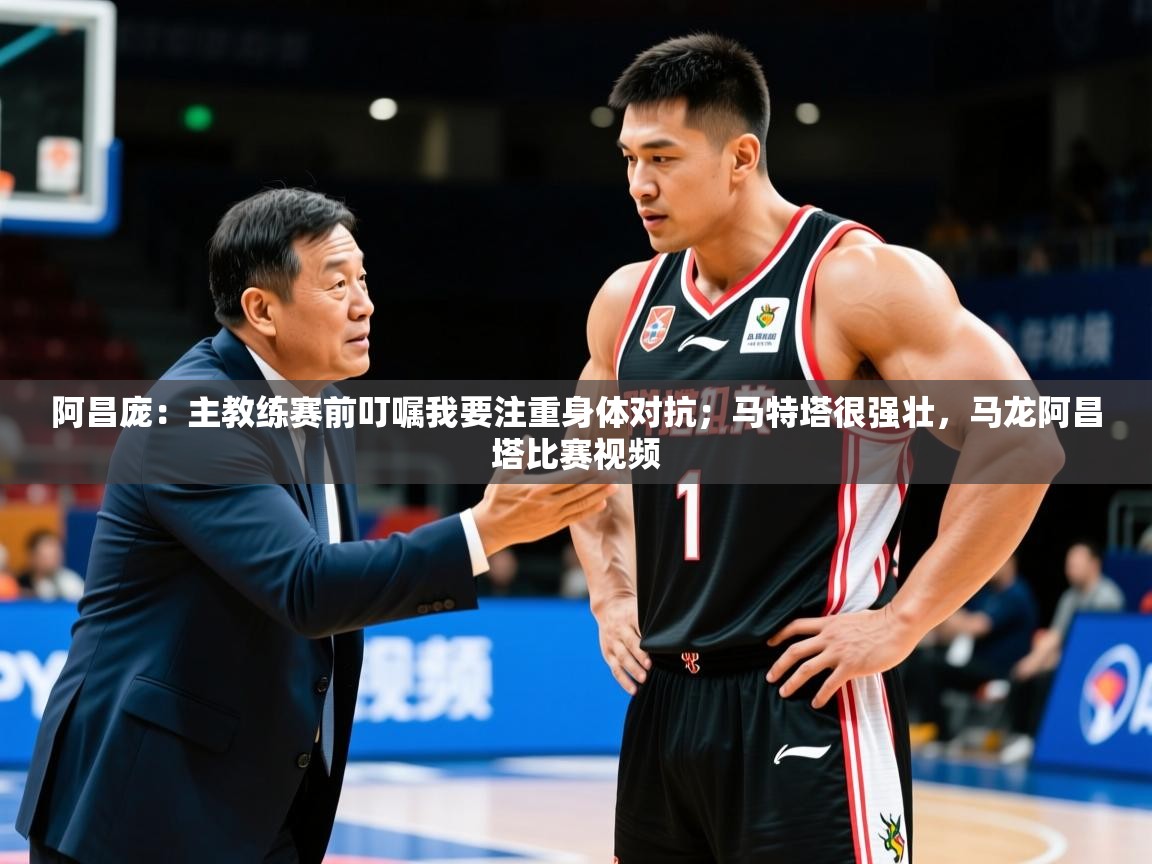 2025九游娱乐app官方入口阿昌庞：主教练赛前叮嘱我要注重身体对抗；马特塔很强壮，马龙阿昌塔比赛视频