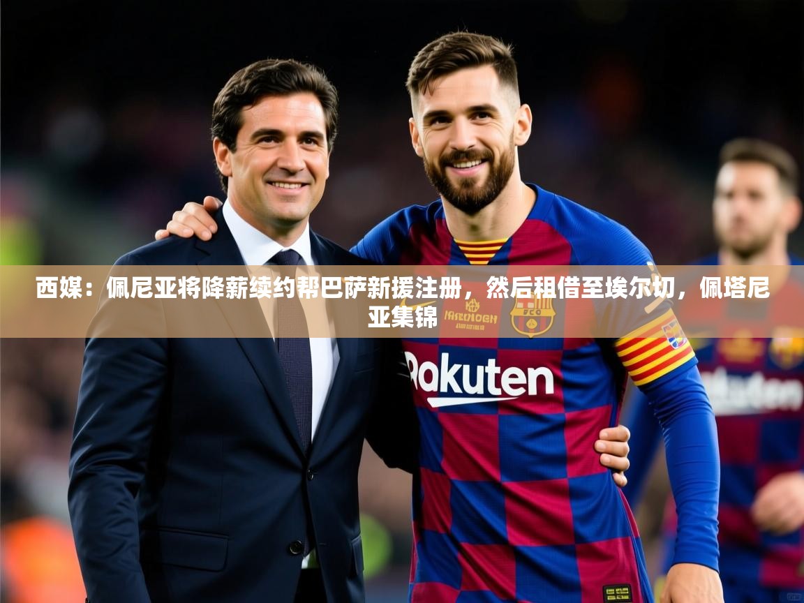 2025九游娱乐官方注册平台西媒：佩尼亚将降薪续约帮巴萨新援注册，然后租借至埃尔切，佩塔尼亚集锦