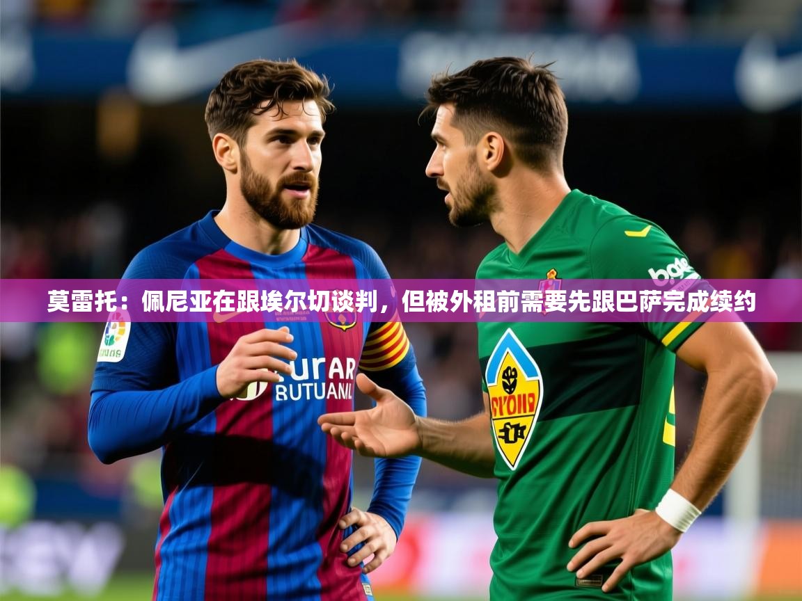 2025九游娱乐官方网页版莫雷托：佩尼亚在跟埃尔切谈判，但被外租前需要先跟巴萨完成续约