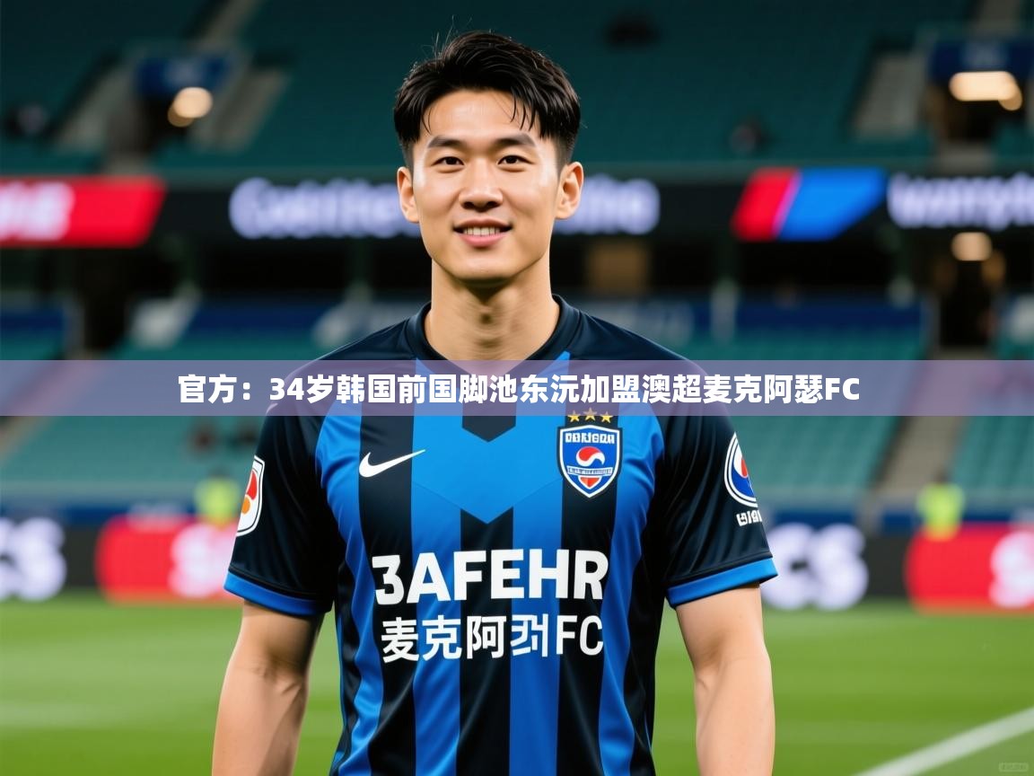 2025九游娱乐app下载官方：34岁韩国前国脚池东沅加盟澳超麦克阿瑟FC