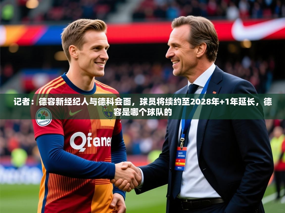 2025九游娱乐网站体验棒记者：德容新经纪人与德科会面，球员将续约至2028年+1年延长，德容是哪个球队的