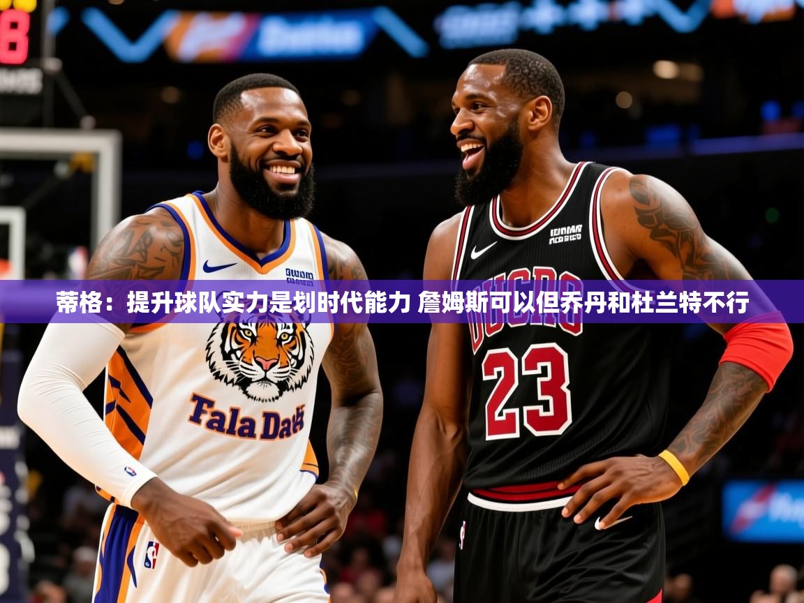 2025九游娱乐官方网页版蒂格：提升球队实力是划时代能力 詹姆斯可以但乔丹和杜兰特不行