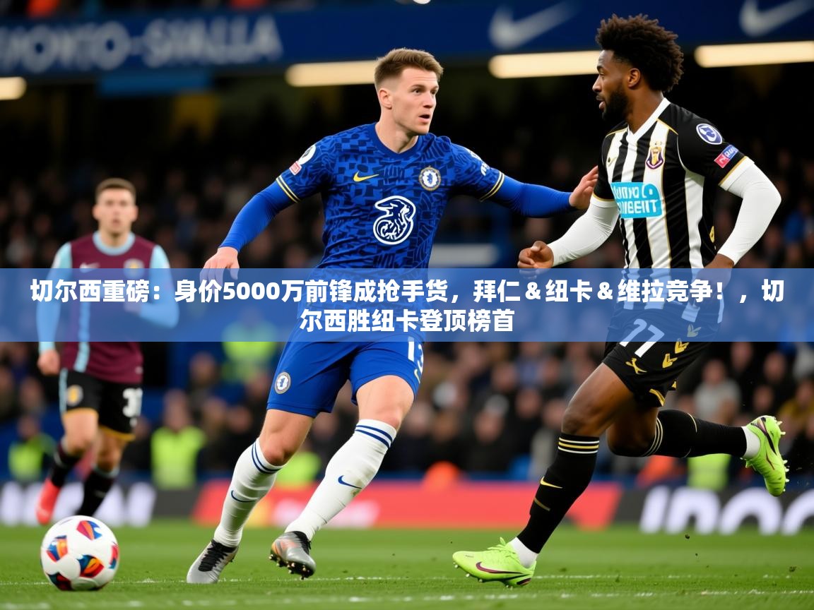 2025九游娱乐app赔率高切尔西重磅：身价5000万前锋成抢手货，拜仁＆纽卡＆维拉竞争！，切尔西胜纽卡登顶榜首  第1张