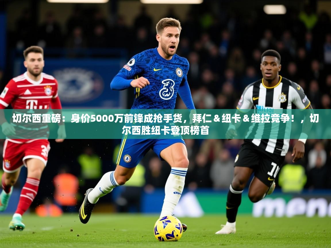 2025九游娱乐app赔率高切尔西重磅：身价5000万前锋成抢手货，拜仁＆纽卡＆维拉竞争！，切尔西胜纽卡登顶榜首  第2张