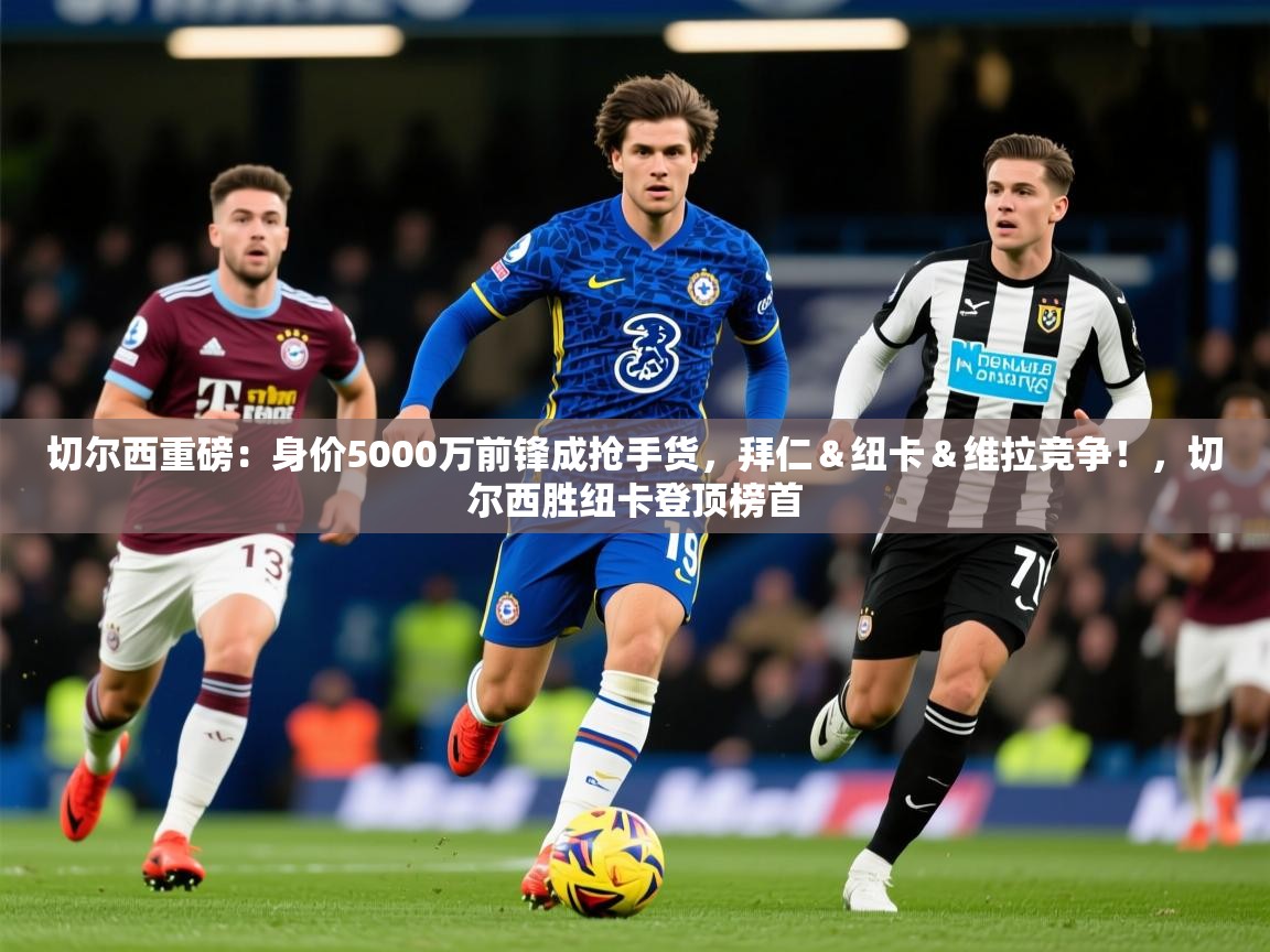 2025九游娱乐app赔率高切尔西重磅：身价5000万前锋成抢手货，拜仁＆纽卡＆维拉竞争！，切尔西胜纽卡登顶榜首  第3张