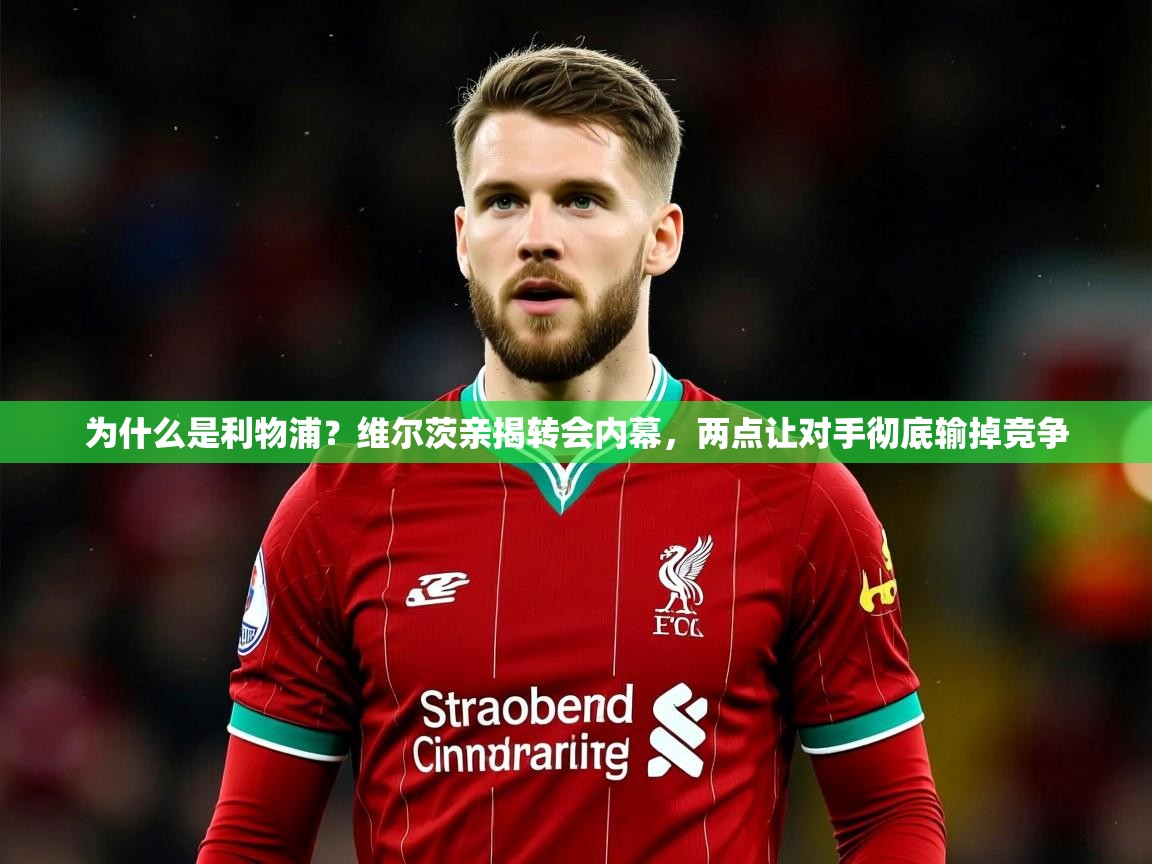 2025久游娱乐app为什么是利物浦？维尔茨亲揭转会内幕，两点让对手彻底输掉竞争