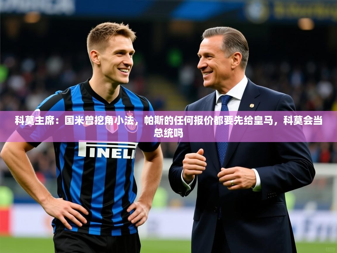 2025九游娱乐app官方入口科莫主席：国米曾挖角小法，帕斯的任何报价都要先给皇马，科莫会当总统吗
