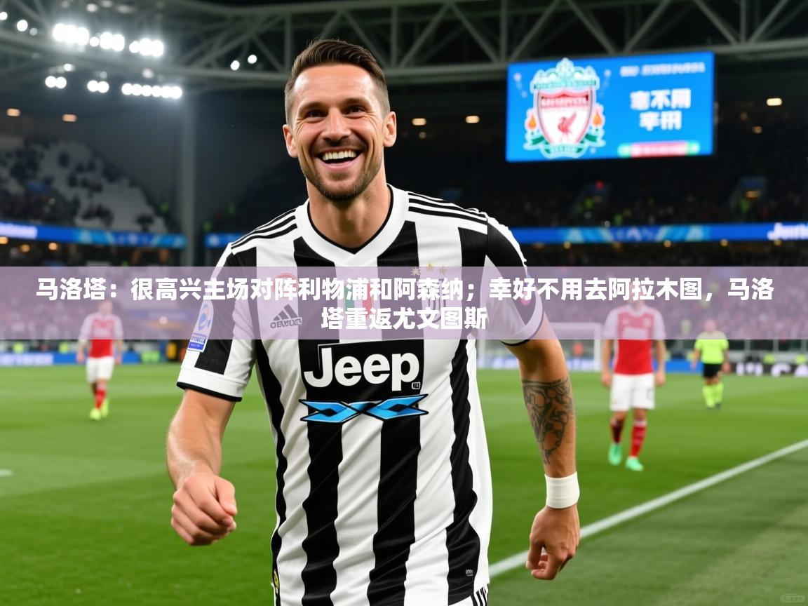 2025九游娱乐官网入口网页版马洛塔：很高兴主场对阵利物浦和阿森纳；幸好不用去阿拉木图，马洛塔重返尤文图斯