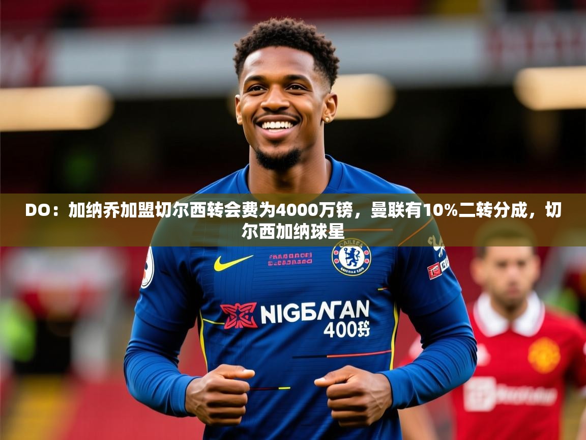 2025久游娱乐app最新版本更新内容DO：加纳乔加盟切尔西转会费为4000万镑，曼联有10%二转分成，切尔西加纳球星