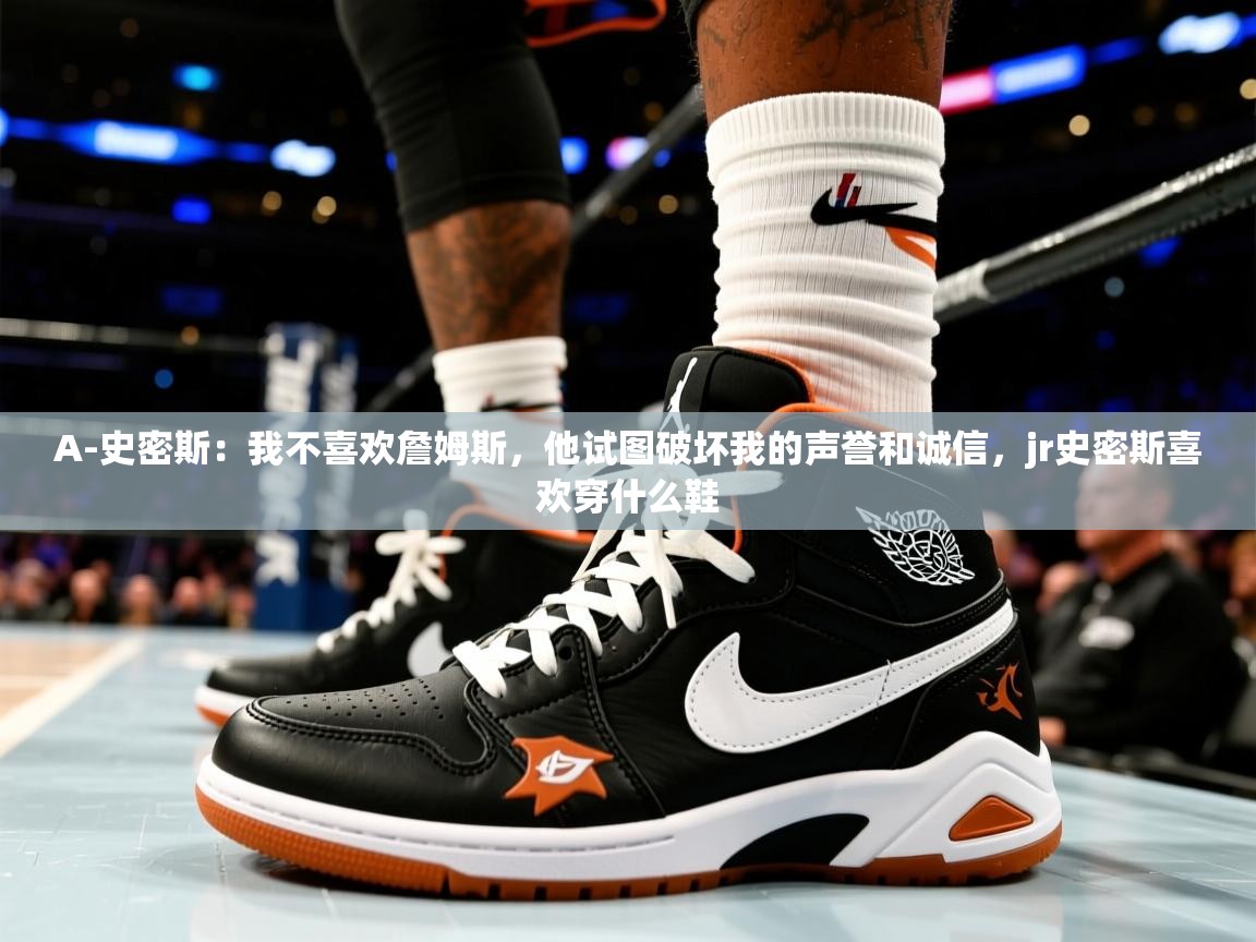2025九游棋牌娱乐A-史密斯：我不喜欢詹姆斯，他试图破坏我的声誉和诚信，jr史密斯喜欢穿什么鞋