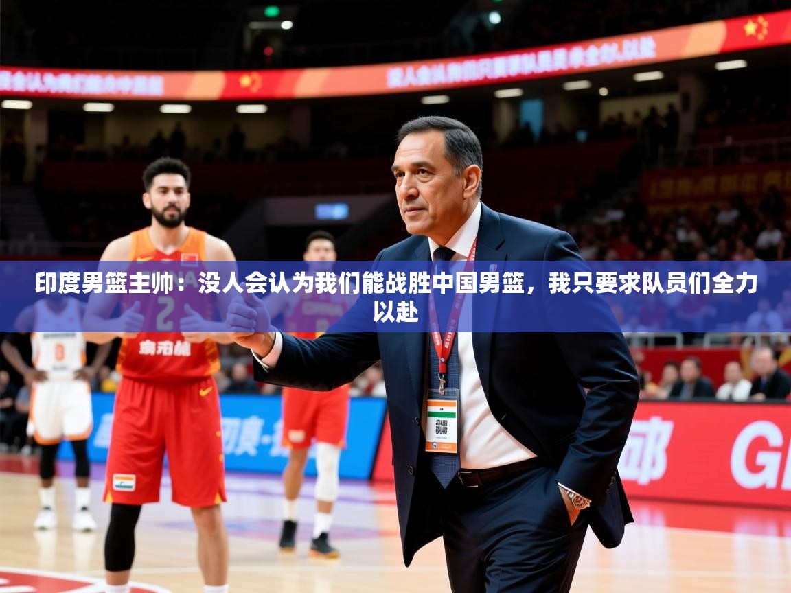 2025九游app官网入口印度男篮主帅：没人会认为我们能战胜中国男篮，我只要求队员们全力以赴