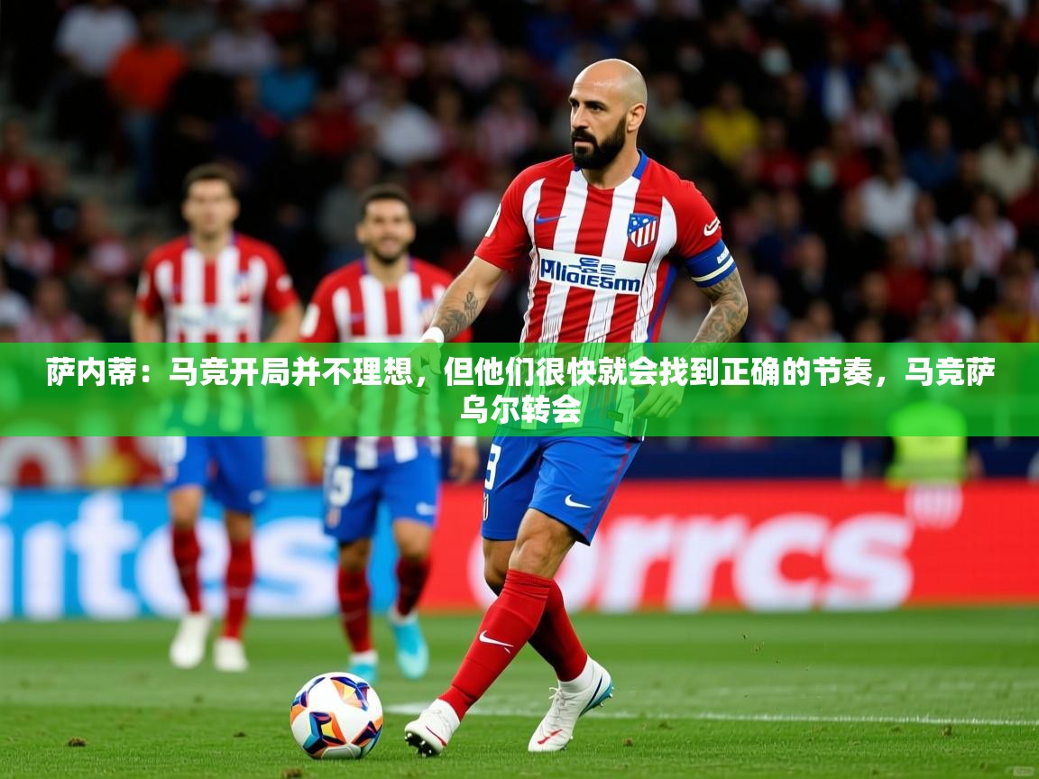 2025九游娱乐官网萨内蒂：马竞开局并不理想，但他们很快就会找到正确的节奏，马竞萨乌尔转会  第1张