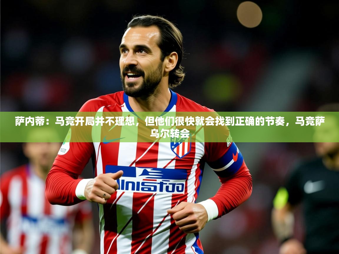 2025九游娱乐官网萨内蒂：马竞开局并不理想，但他们很快就会找到正确的节奏，马竞萨乌尔转会  第2张