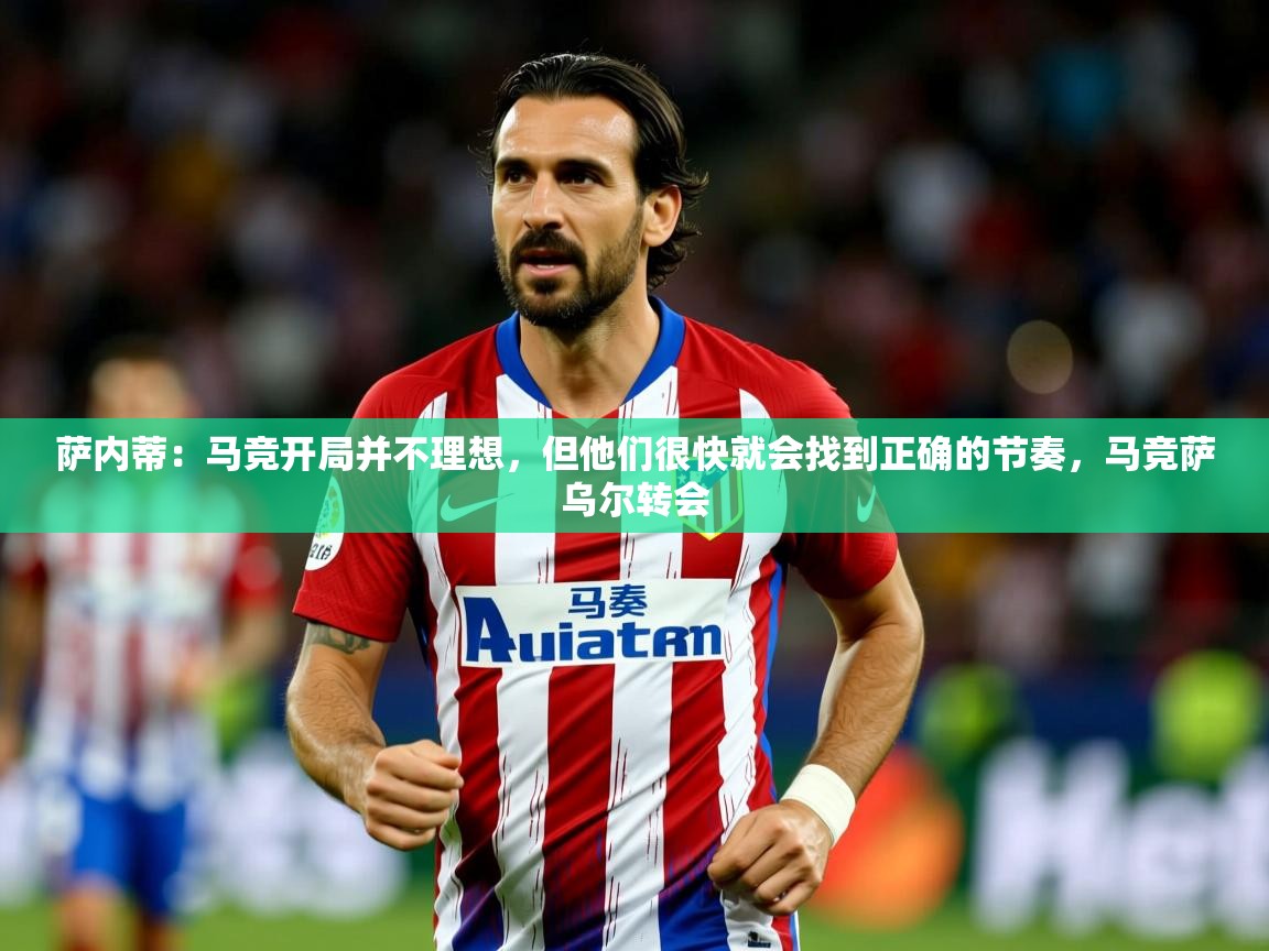 2025九游娱乐官网萨内蒂：马竞开局并不理想，但他们很快就会找到正确的节奏，马竞萨乌尔转会  第3张