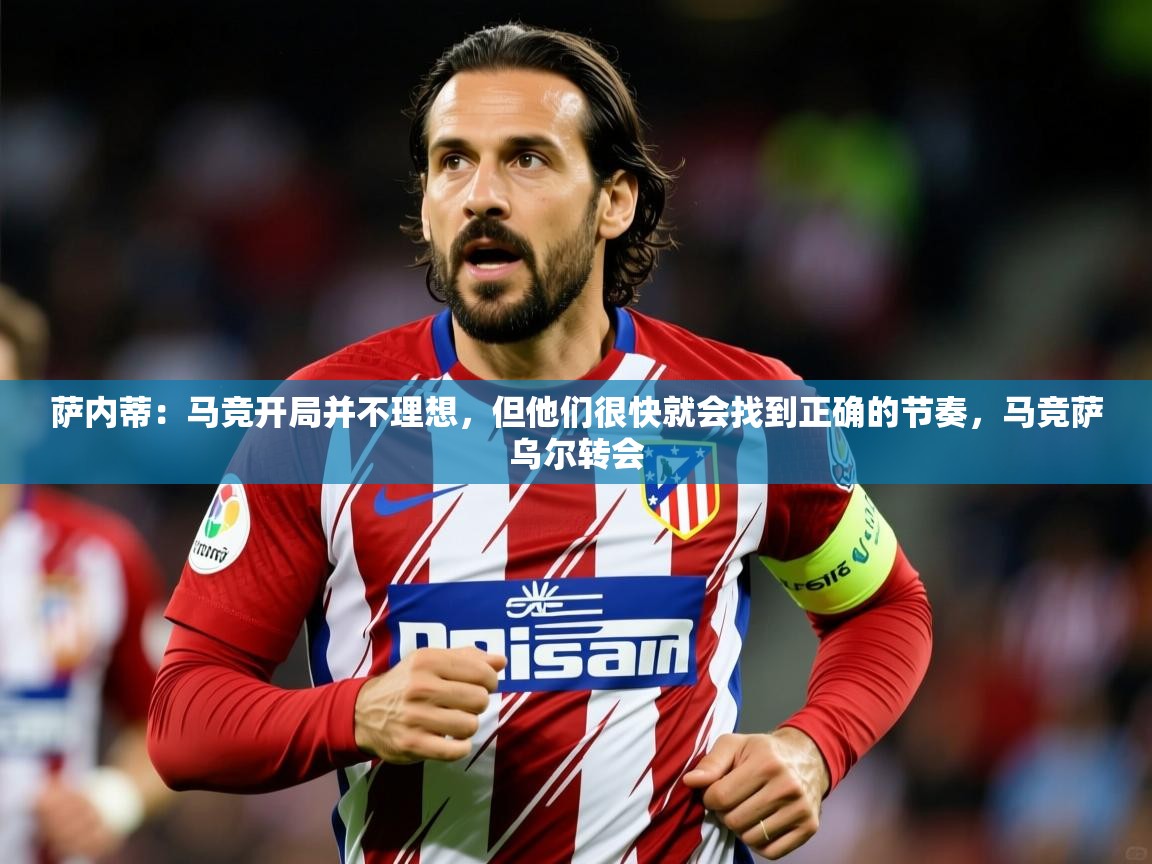2025九游娱乐官网萨内蒂：马竞开局并不理想，但他们很快就会找到正确的节奏，马竞萨乌尔转会  第4张