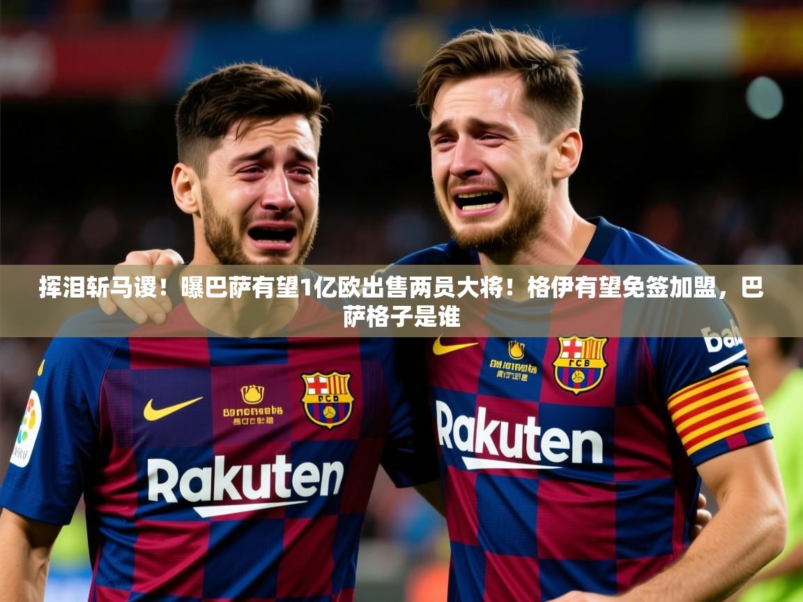 2025九游棋牌app挥泪斩马谡!曝巴萨有望1亿欧出售两员大将!格伊有望免签加盟,巴萨格子是谁 第1张