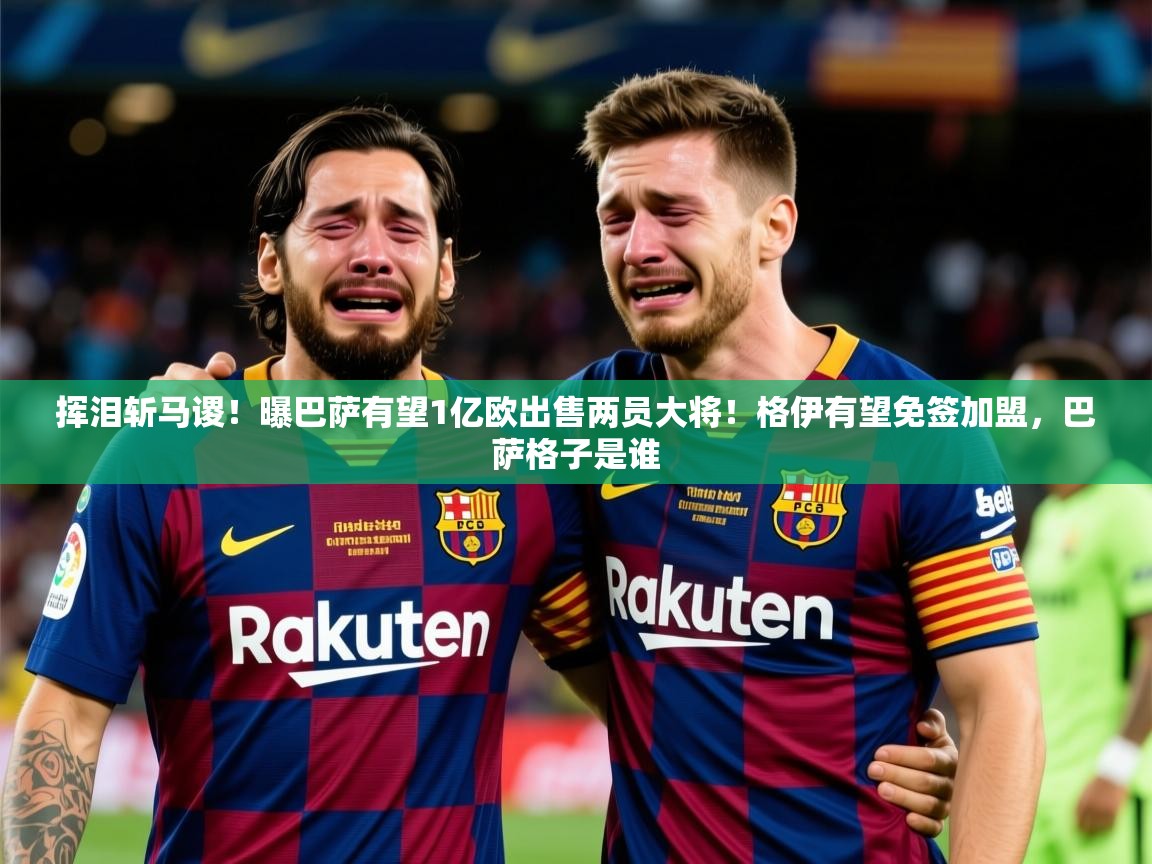 2025九游棋牌app挥泪斩马谡!曝巴萨有望1亿欧出售两员大将!格伊有望免签加盟,巴萨格子是谁 第2张