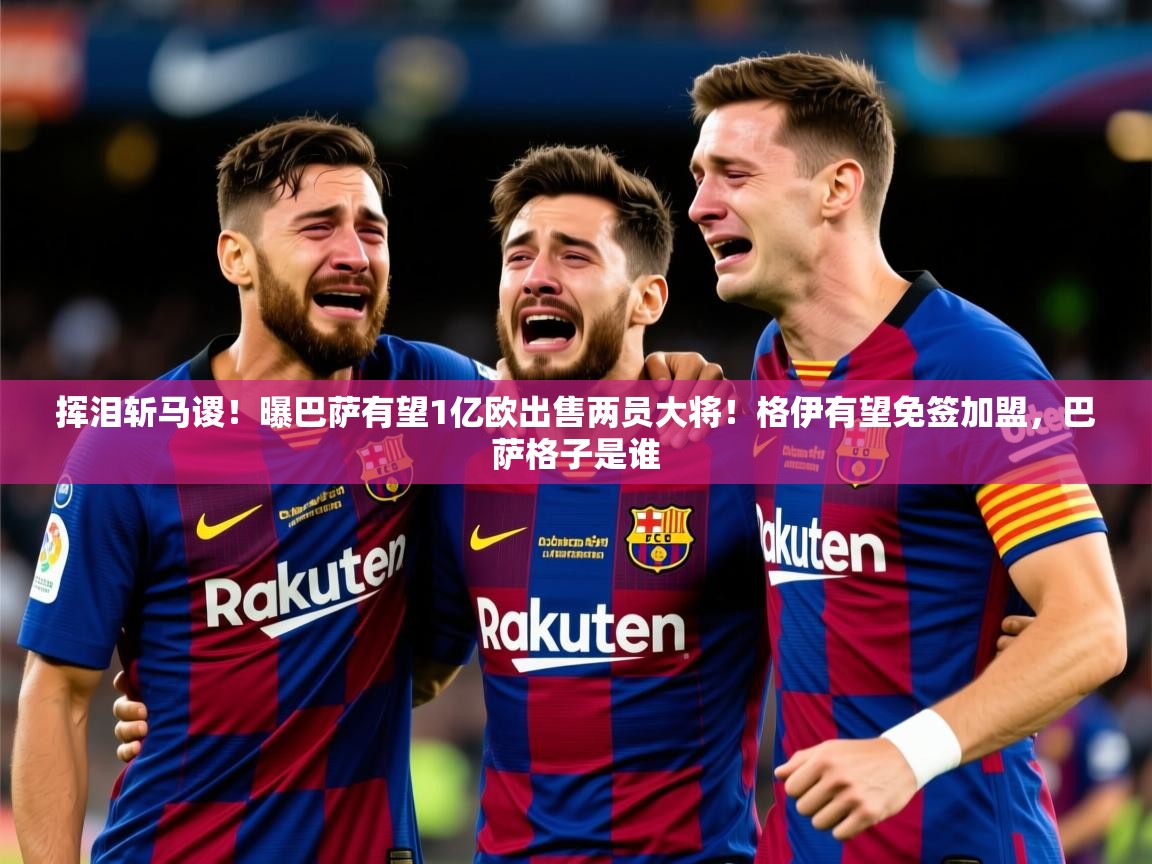 2025九游棋牌app挥泪斩马谡!曝巴萨有望1亿欧出售两员大将!格伊有望免签加盟,巴萨格子是谁 第3张