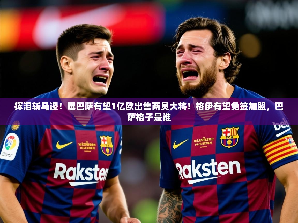 2025九游棋牌app挥泪斩马谡!曝巴萨有望1亿欧出售两员大将!格伊有望免签加盟,巴萨格子是谁 第4张