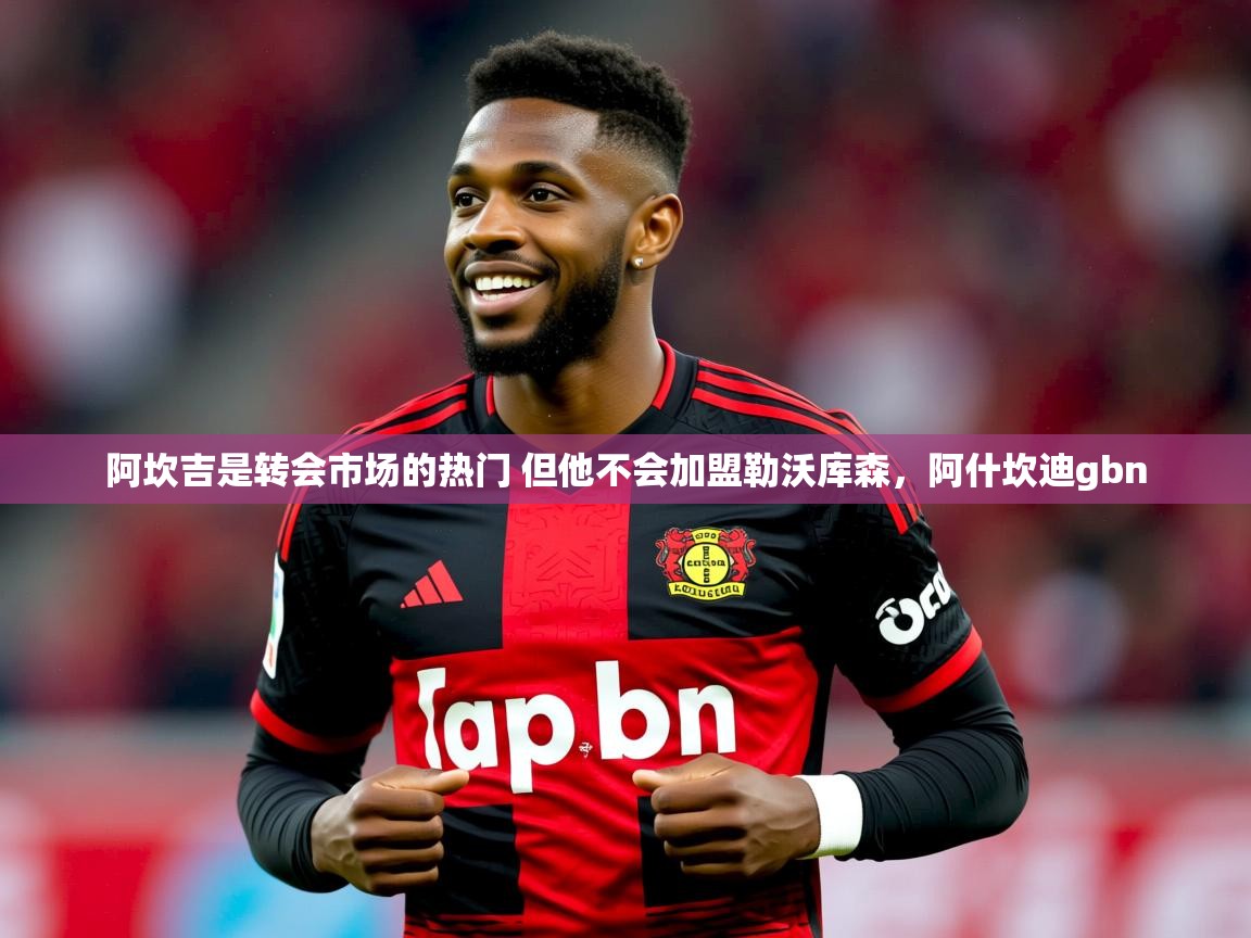 2025九游娱乐官方注册平台阿坎吉是转会市场的热门 但他不会加盟勒沃库森，阿什坎迪gbn