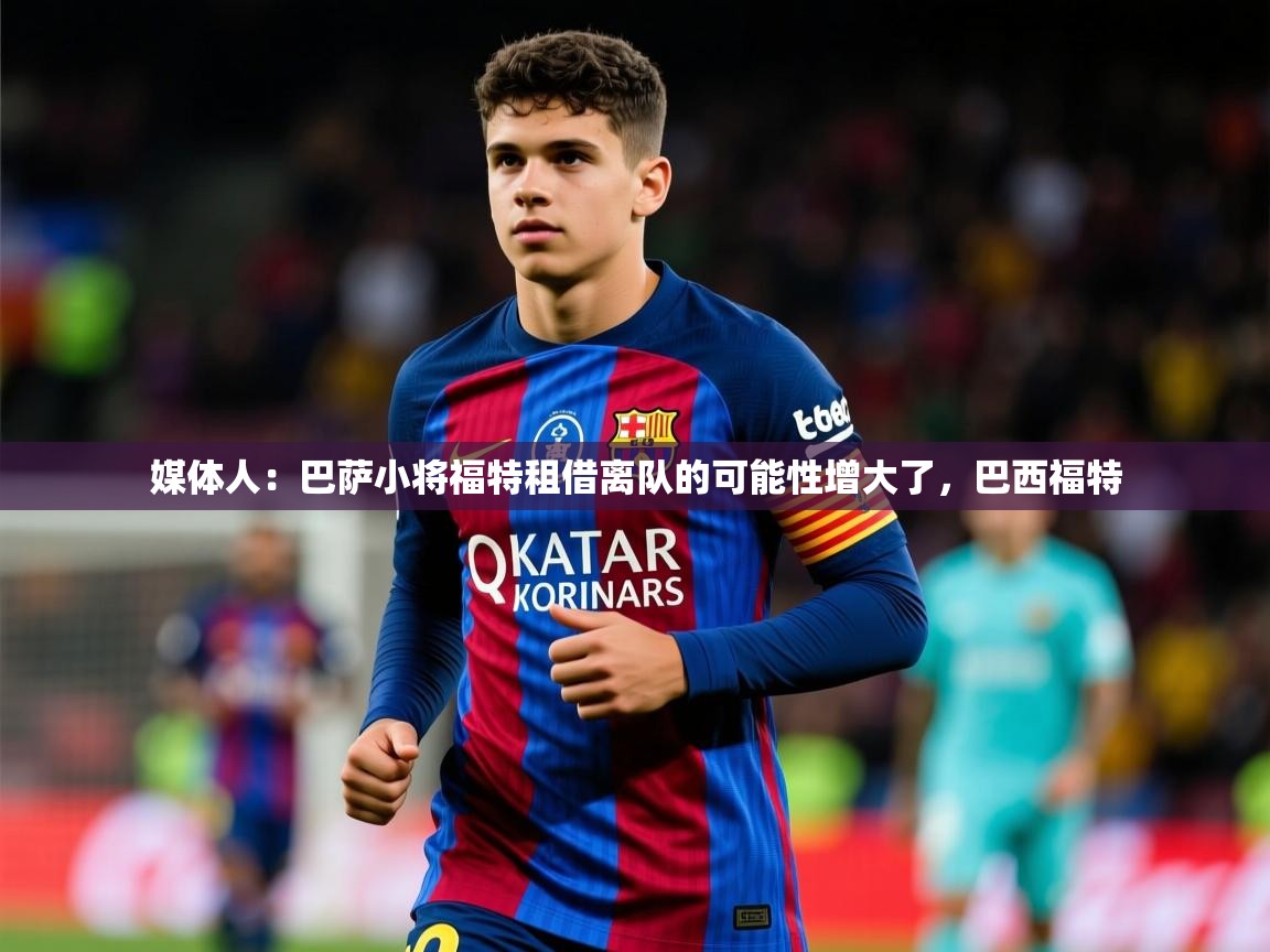 2025九游娱乐app下载媒体人：巴萨小将福特租借离队的可能性增大了，巴西福特  第1张