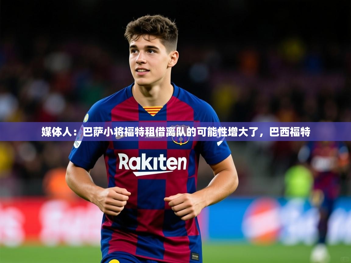 2025九游娱乐app下载媒体人：巴萨小将福特租借离队的可能性增大了，巴西福特  第2张
