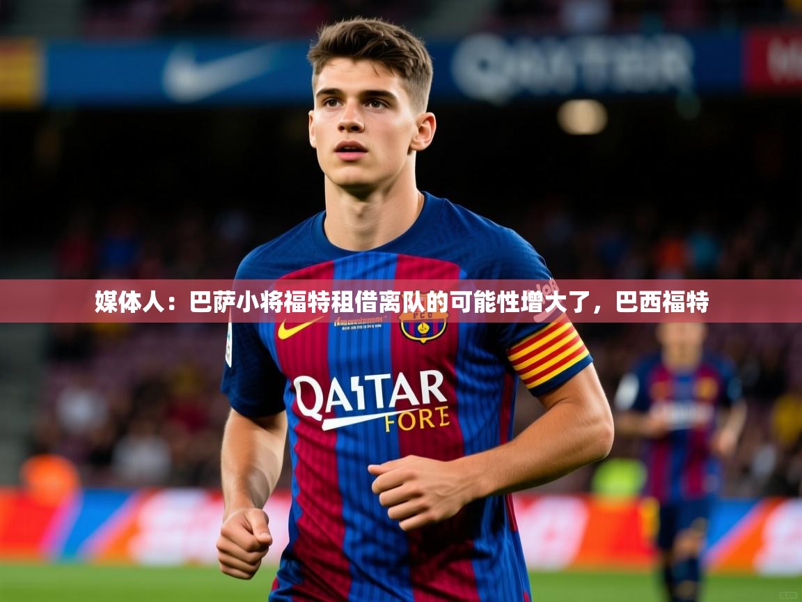 2025九游娱乐app下载媒体人：巴萨小将福特租借离队的可能性增大了，巴西福特  第3张
