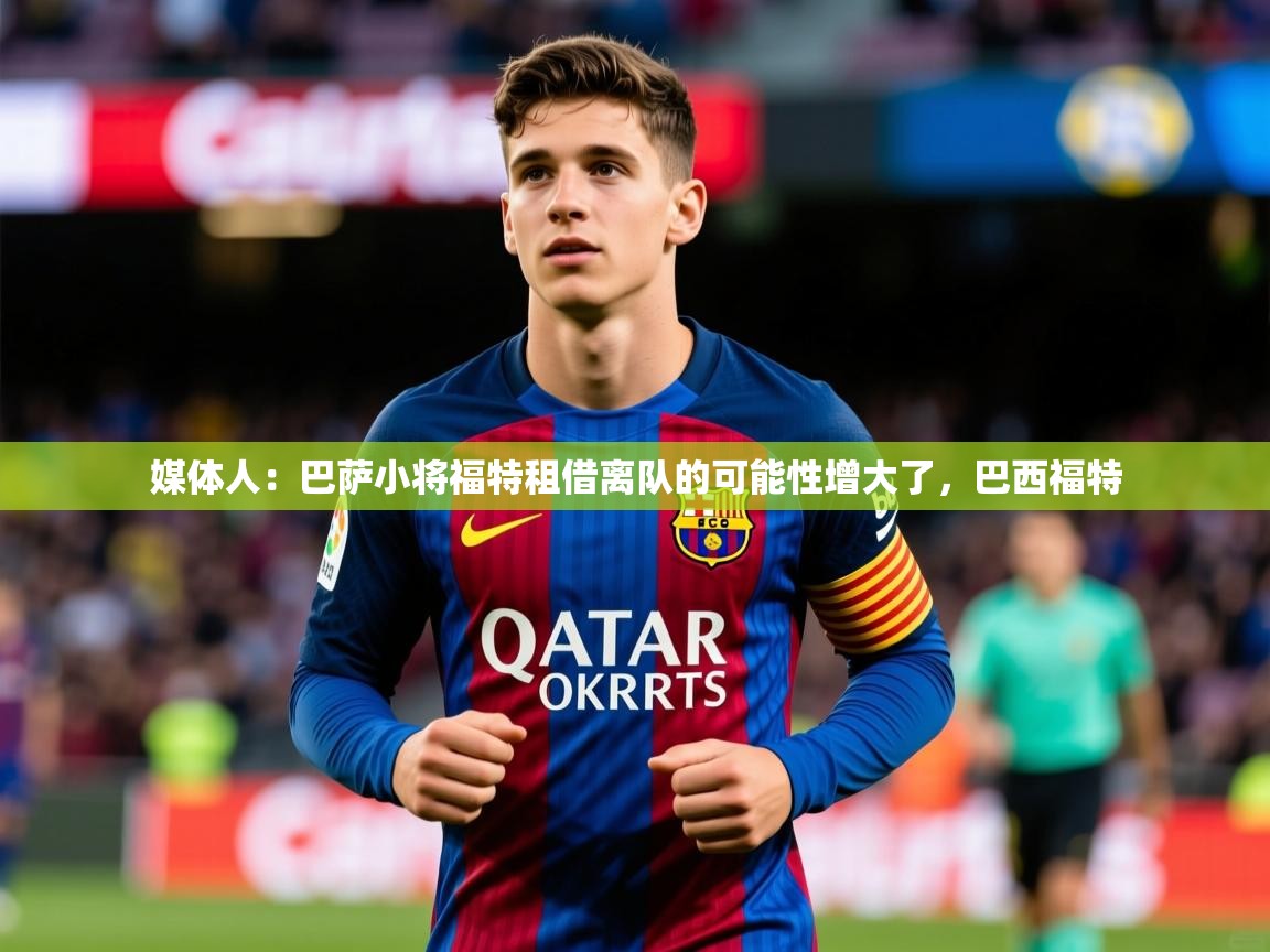 2025九游娱乐app下载媒体人：巴萨小将福特租借离队的可能性增大了，巴西福特  第4张
