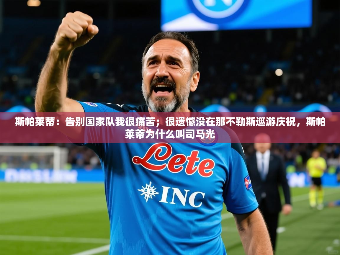 2025九游娱乐官网入口网页版斯帕莱蒂：告别国家队我很痛苦；很遗憾没在那不勒斯巡游庆祝，斯帕莱蒂为什么叫司马光