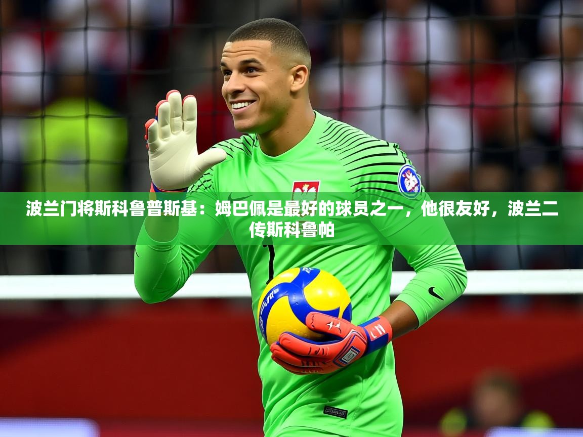 2025九游娱乐官网波兰门将斯科鲁普斯基：姆巴佩是最好的球员之一，他很友好，波兰二传斯科鲁帕