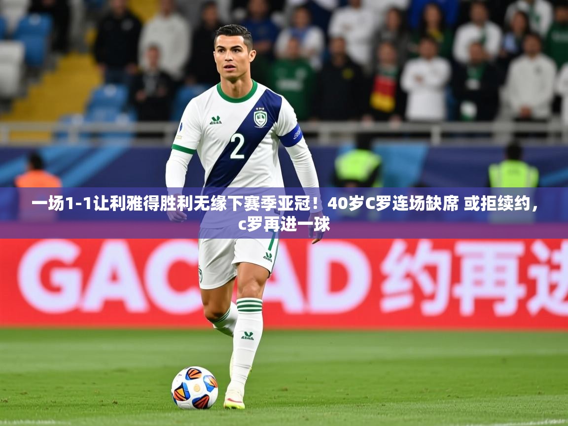 2025九游娱乐网页登录一场1-1让利雅得胜利无缘下赛季亚冠！40岁C罗连场缺席 或拒续约，c罗再进一球