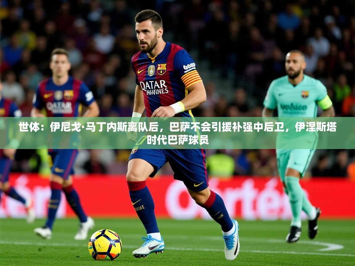2025九游棋牌娱乐世体:伊尼戈·马丁内斯离队后,巴萨不会引援补强中后卫,伊涅斯塔时代巴萨球员 第1张