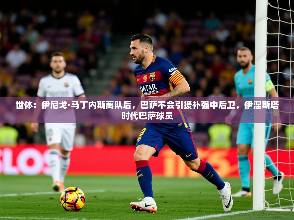 2025九游棋牌娱乐世体:伊尼戈·马丁内斯离队后,巴萨不会引援补强中后卫,伊涅斯塔时代巴萨球员 第2张