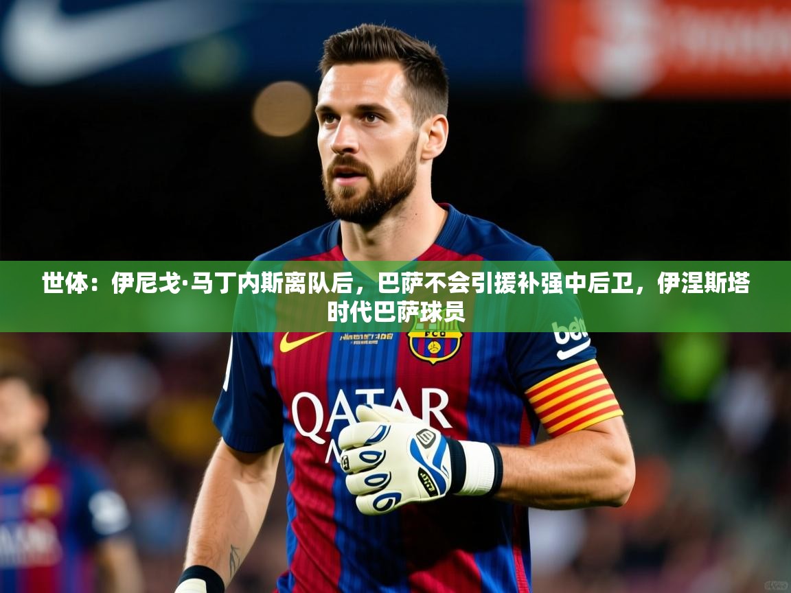 2025九游棋牌娱乐世体:伊尼戈·马丁内斯离队后,巴萨不会引援补强中后卫,伊涅斯塔时代巴萨球员 第3张