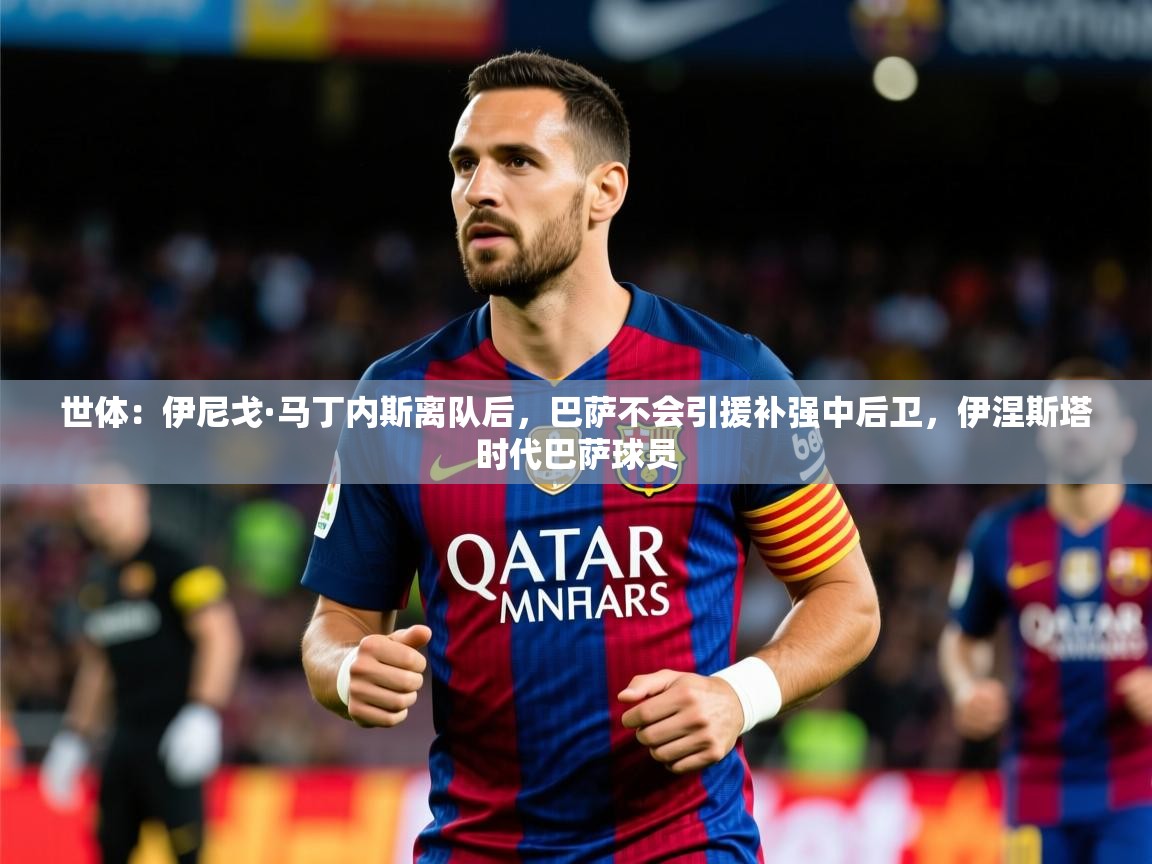2025九游棋牌娱乐世体:伊尼戈·马丁内斯离队后,巴萨不会引援补强中后卫,伊涅斯塔时代巴萨球员 第4张