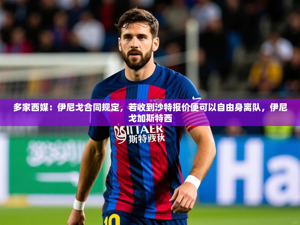 2025九游娱乐官网入口官方多家西媒：伊尼戈合同规定，若收到沙特报价便可以自由身离队，伊尼戈加斯特西  第1张