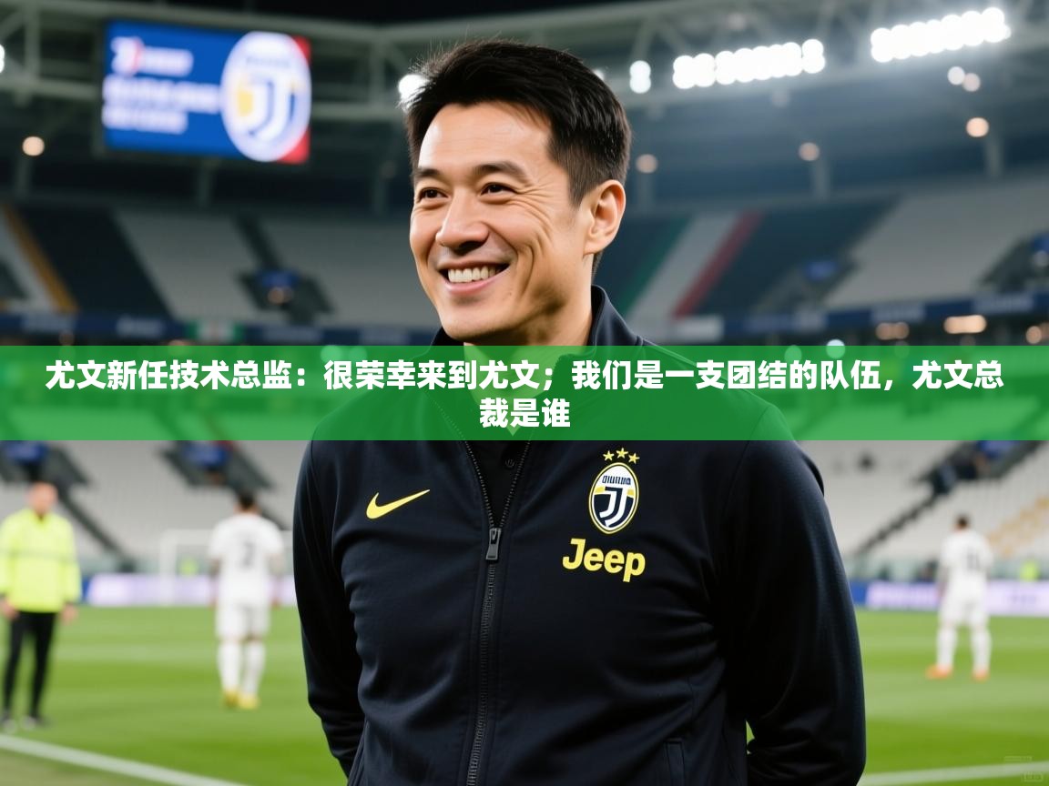 2025九游娱乐体育尤文新任技术总监：很荣幸来到尤文；我们是一支团结的队伍，尤文总裁是谁