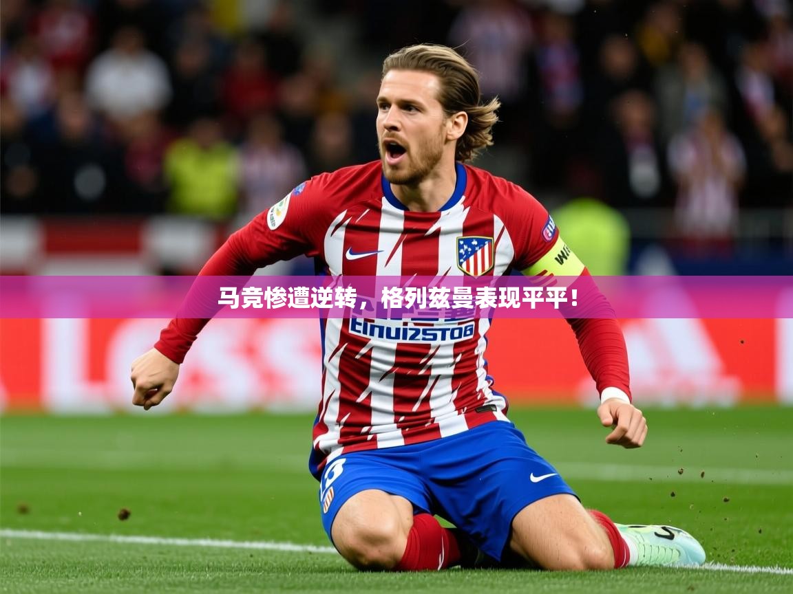 2025久游娱乐app马竞惨遭逆转，格列兹曼表现平平！
