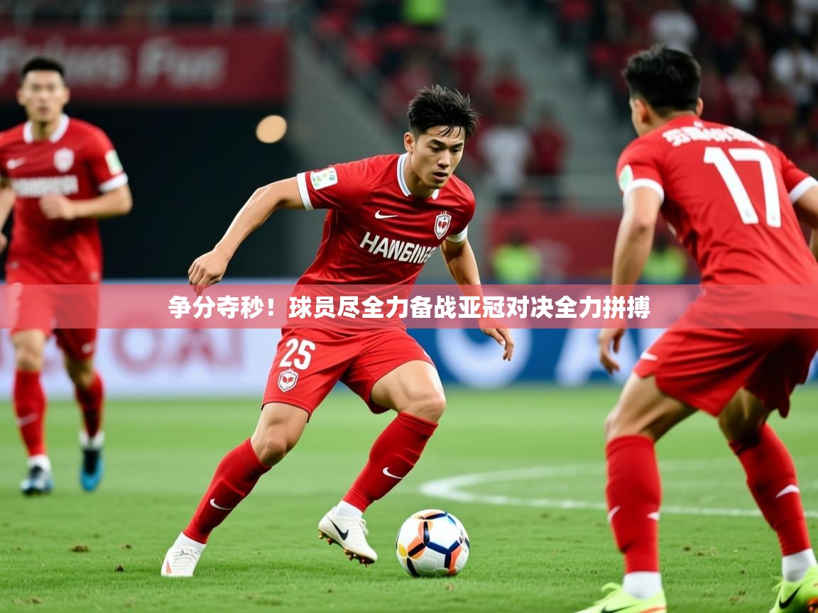 2026九游娱乐争分夺秒！球员尽全力备战亚冠对决全力拼搏  第4张